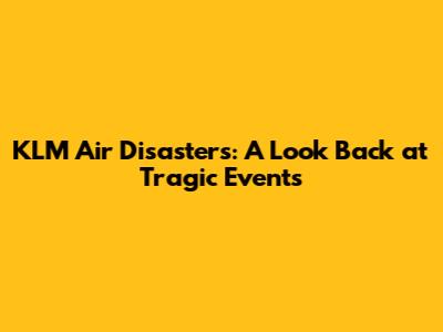 KLM Air Disasters: A Look Back at Tragic Events