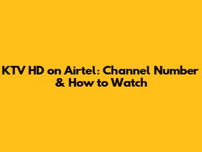 KTV HD on Airtel: Channel Number & How to Watch