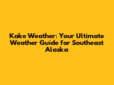 Kake Weather: Your Ultimate Weather Guide for Southeast Alaska