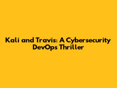 Kali and Travis: A Cybersecurity DevOps Thriller