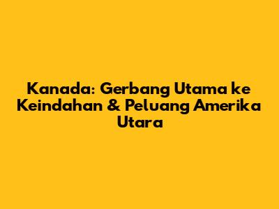 Kanada: Gerbang Utama ke Keindahan & Peluang Amerika Utara