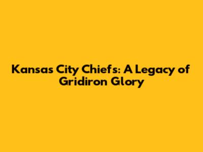 Kansas City Chiefs: A Legacy of Gridiron Glory
