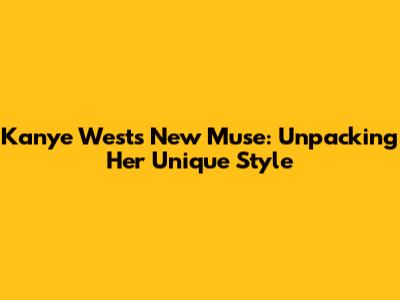 Kanye West's New Muse: Unpacking Her Unique Style