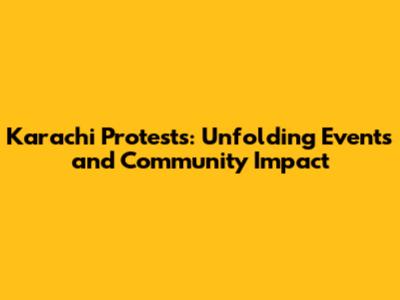 Karachi Protests: Unfolding Events and Community Impact