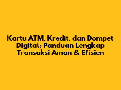 Kartu ATM, Kredit, dan Dompet Digital: Panduan Lengkap Transaksi Aman & Efisien