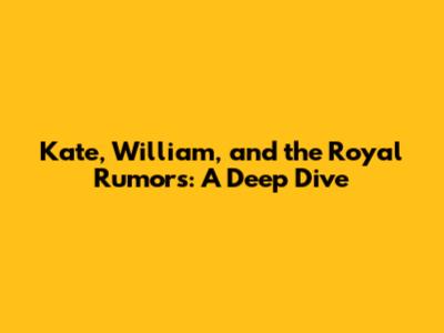 Kate, William, and the Royal Rumors: A Deep Dive