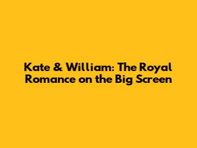 Kate & William: The Royal Romance on the Big Screen