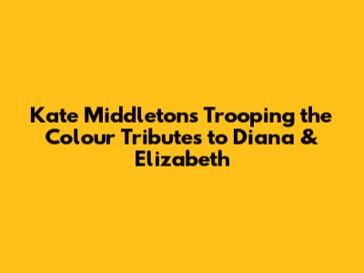 Kate Middleton's Trooping the Colour Tributes to Diana & Elizabeth