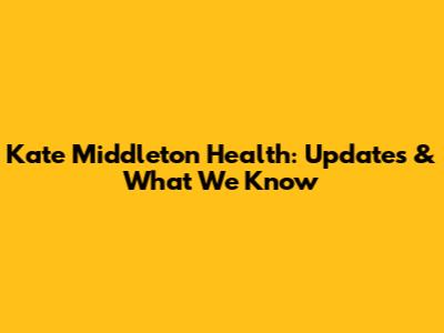 Kate Middleton Health: Updates & What We Know