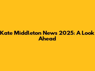 Kate Middleton News 2025: A Look Ahead