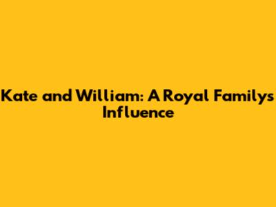 Kate and William: A Royal Family's Influence