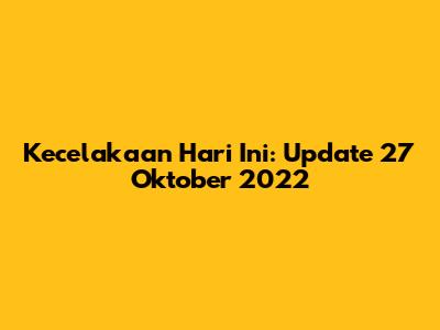 Kecelakaan Hari Ini: Update 27 Oktober 2022
