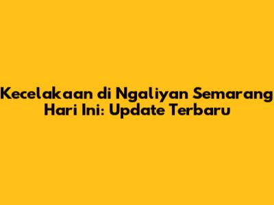 Kecelakaan di Ngaliyan Semarang Hari Ini: Update Terbaru
