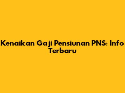 Kenaikan Gaji Pensiunan PNS: Info Terbaru