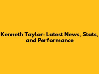 Kenneth Taylor: Latest News, Stats, and Performance
