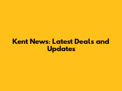 Kent News: Latest Deals and Updates