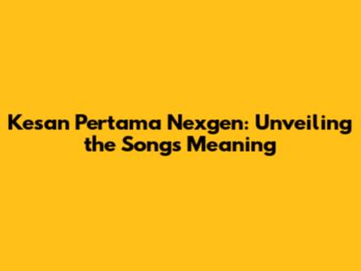 Kesan Pertama Nexgen: Unveiling the Song's Meaning