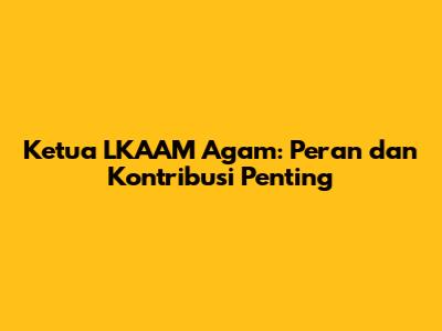Ketua LKAAM Agam: Peran dan Kontribusi Penting