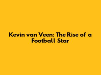 Kevin van Veen: The Rise of a Football Star