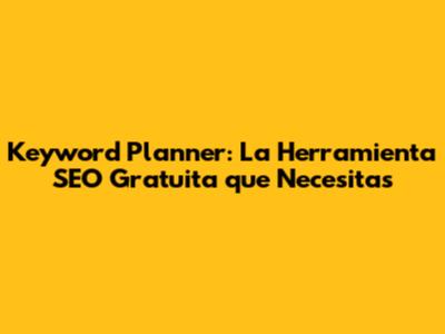 Keyword Planner: La Herramienta SEO Gratuita que Necesitas