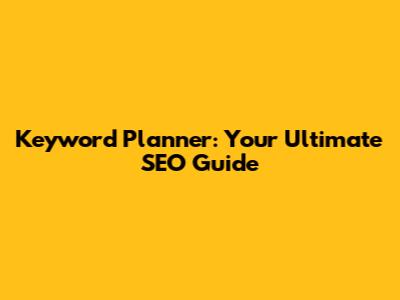 Keyword Planner: Your Ultimate SEO Guide
