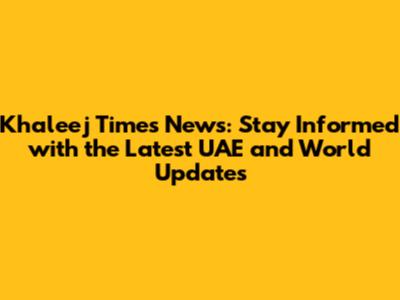Khaleej Times News: Stay Informed with the Latest UAE and World Updates