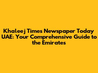 Khaleej Times Newspaper Today UAE: Your Comprehensive Guide to the Emirates