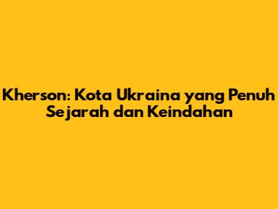 Kherson: Kota Ukraina yang Penuh Sejarah dan Keindahan