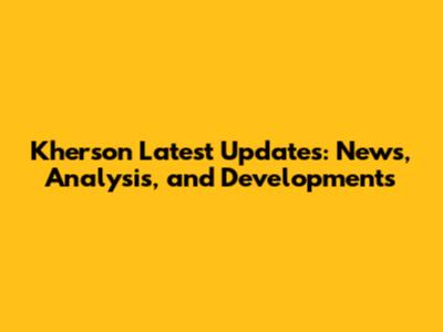 Kherson Latest Updates: News, Analysis, and Developments
