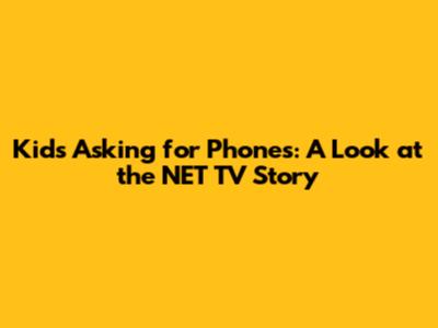 Kids Asking for Phones: A Look at the NET TV Story