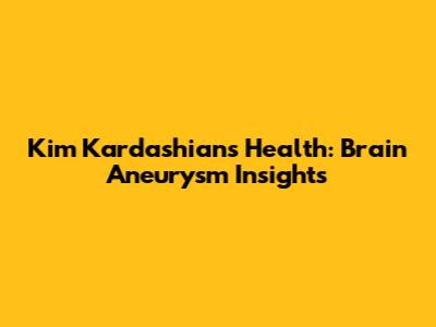 Kim Kardashian's Health: Brain Aneurysm Insights