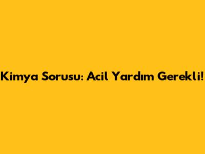Kimya Sorusu: Acil Yardım Gerekli!
