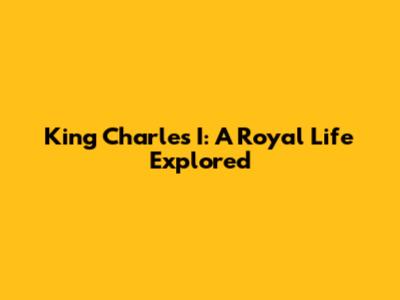 King Charles I: A Royal Life Explored