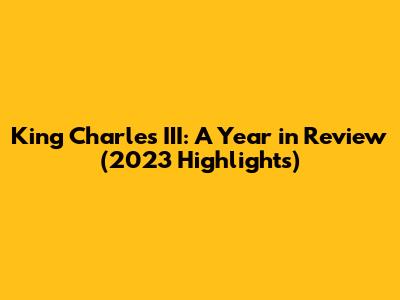 King Charles III: A Year in Review (2023 Highlights)
