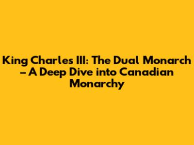 King Charles III: The Dual Monarch – A Deep Dive into Canadian Monarchy