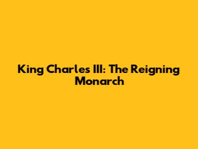 King Charles III: The Reigning Monarch