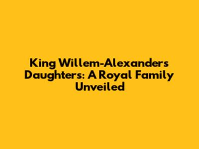 King Willem-Alexander's Daughters: A Royal Family Unveiled