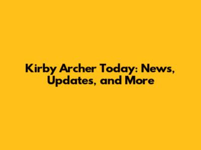 Kirby Archer Today: News, Updates, and More