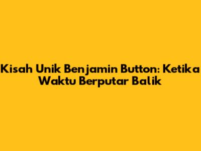 Kisah Unik Benjamin Button: Ketika Waktu Berputar Balik