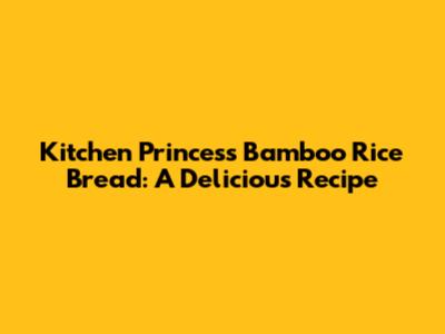 Kitchen Princess Bamboo Rice Bread: A Delicious Recipe