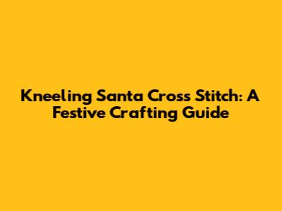 Kneeling Santa Cross Stitch: A Festive Crafting Guide
