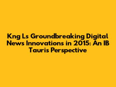Kng L's Groundbreaking Digital News Innovations in 2015: An IB Tauris Perspective