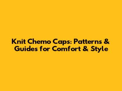 Knit Chemo Caps: Patterns & Guides for Comfort & Style