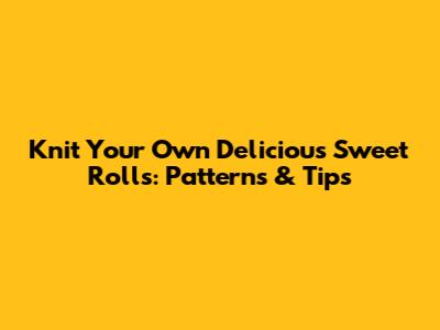 Knit Your Own Delicious Sweet Rolls: Patterns & Tips