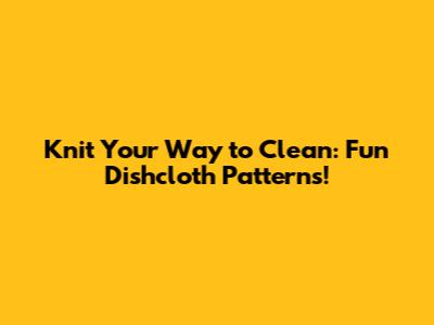 Knit Your Way to Clean: Fun Dishcloth Patterns!