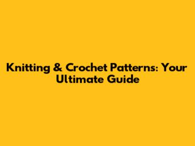 Knitting & Crochet Patterns: Your Ultimate Guide