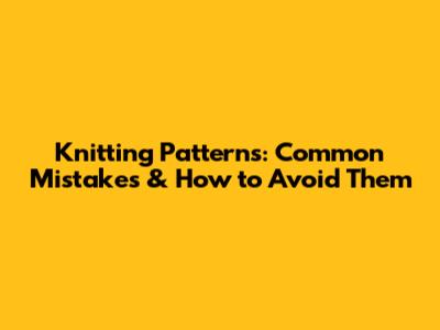 Knitting Patterns: Common Mistakes & How to Avoid Them