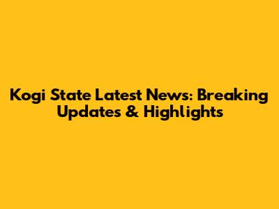 Kogi State Latest News: Breaking Updates & Highlights