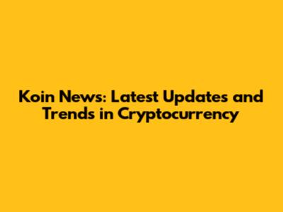 Koin News: Latest Updates and Trends in Cryptocurrency