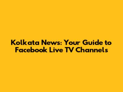 Kolkata News: Your Guide to Facebook Live TV Channels